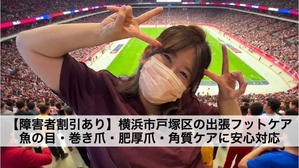 【障害者割引あり】横浜市戸塚区の出張フットケア｜魚の目・巻き爪・肥厚爪・角質ケアに安心対応