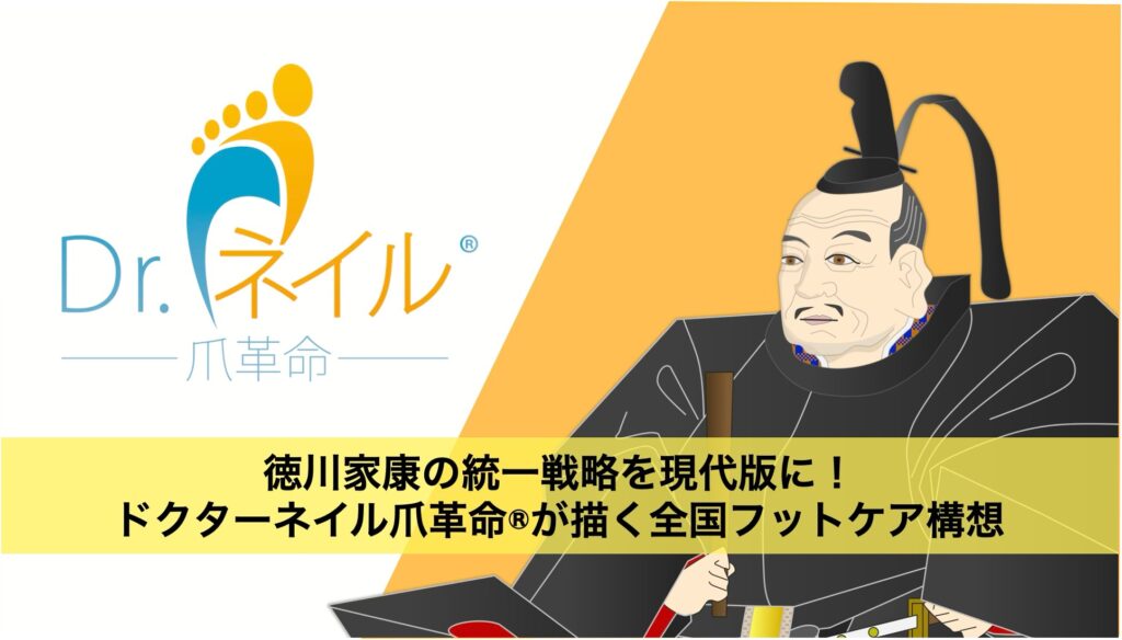 徳川家康の統一戦略を現代版に！ドクターネイル爪革命®が描く全国フットケア構想