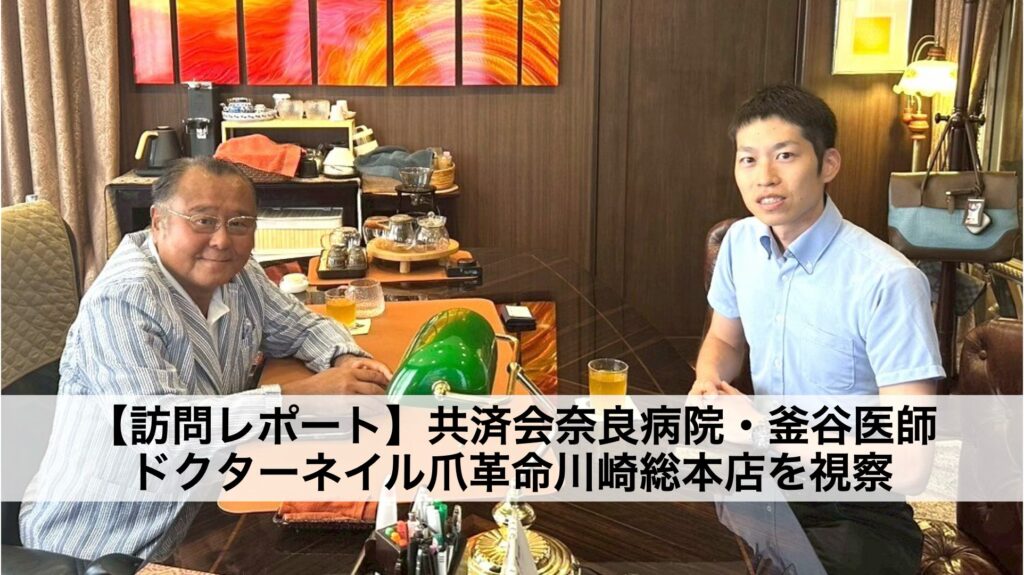 【訪問レポート】共済会奈良病院・釜谷医師、ドクターネイル爪革命総本店を視察