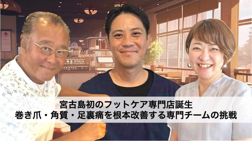 宮古島初のフットケア専門店誕生|巻き爪・角質・足裏痛を根本改善する専門チームの挑戦 代表対談